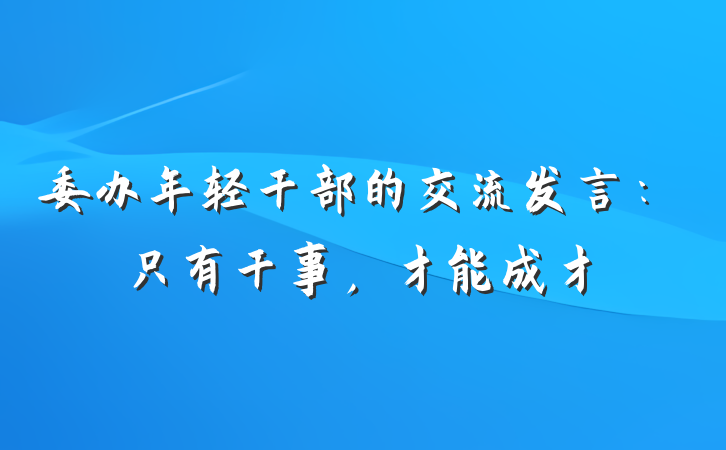 委办年轻干部的交流发言：只有干事，才能成才
