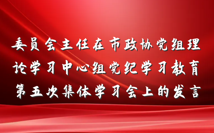 委员会主任在市政协党组理论学习中心组党纪学习教育第五次集体学习会上的发言