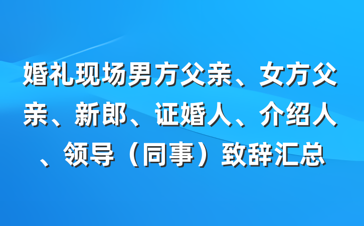 婚礼现场男方父亲、女方父亲、新郎、证婚人、介绍人、领导（同事）致辞汇总