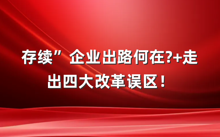 存续”企业出路何在? 走出四大改革误区！