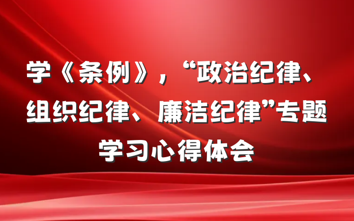 学《条例》，“政治纪律、组织纪律、廉洁纪律”专题学习心得体会
