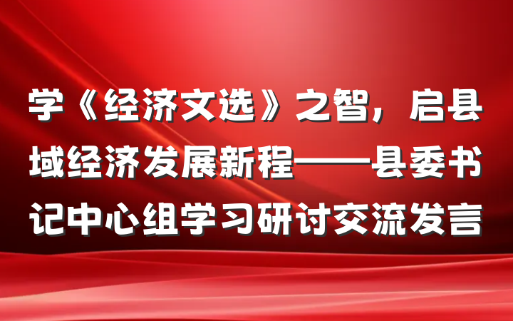 学《经济文选》之智，启县域经济发展新程——县委书记中心组学习研讨交流发言