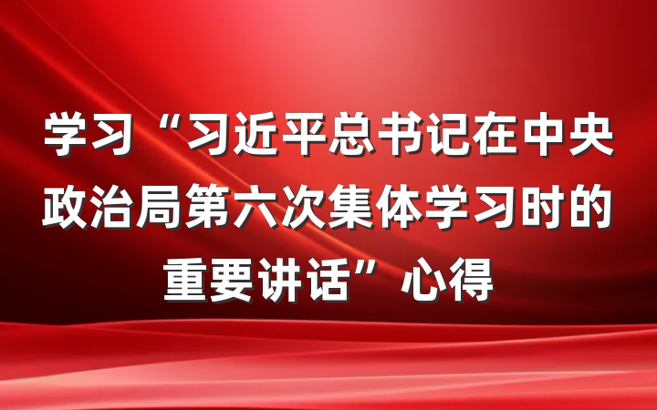 学习“习近平总书记在中央政治局第六次集体学习时的重要讲话”心得