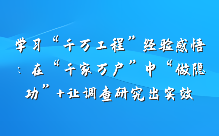 学习“千万工程”经验感悟：在“千家万户”中“做隐功” 让调查研究出实效