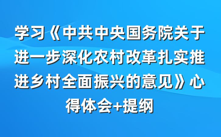 学习《中共中央国务院关于进一步深化农村改革扎实推进乡村全面振兴的意见》心得体会 提纲