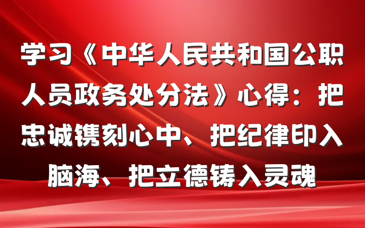 学习《中华人民共和国公职人员政务处分法》心得：把忠诚镌刻心中、把纪律印入脑海、把立德铸入灵魂