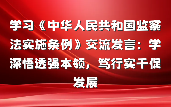 学习《中华人民共和国监察法实施条例》交流发言：学深悟透强本领，笃行实干促发展