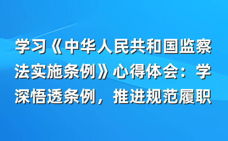 学习《中华人民共和国监察法实施条例》心得体会：学深悟透条例，推进规范履职