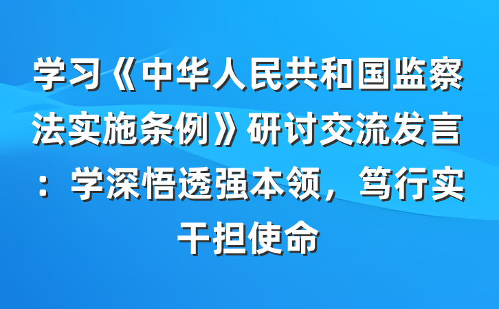 学习《中华人民共和国监察法实施条例》研讨交流发言：学深悟透强本领，笃行实干担使命