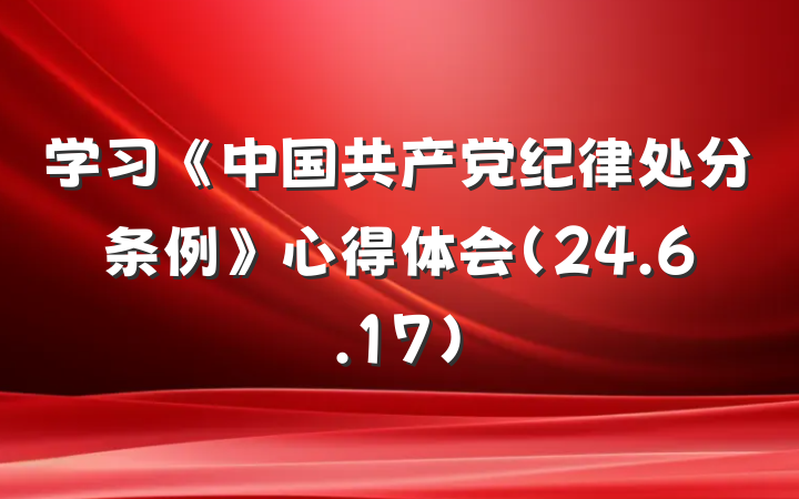 学习《中国共产党纪律处分条例》心得体会（24.6.17）