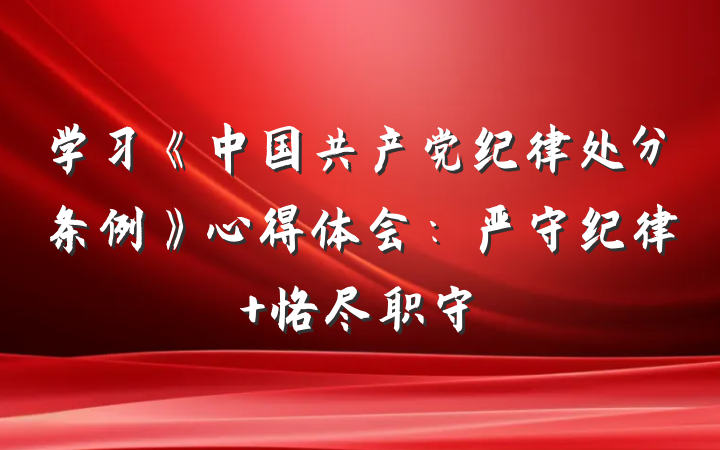 学习《中国共产党纪律处分条例》心得体会：严守纪律 恪尽职守