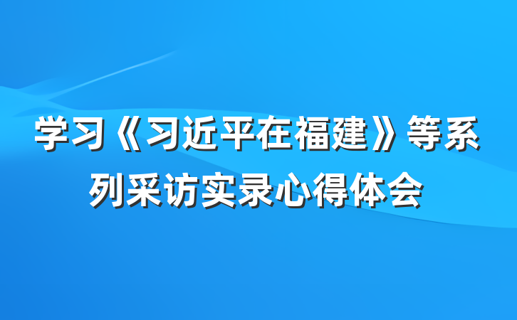 学习《习近平在福建》等系列采访实录心得体会