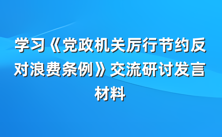学习《党政机关厉行节约反对浪费条例》交流研讨发言材料