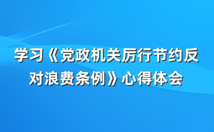 学习《党政机关厉行节约反对浪费条例》心得体会