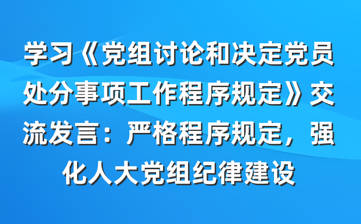 学习《党组讨论和决定党员处分事项工作程序规定》交流发言：严格程序规定，强化人大党组纪律建设