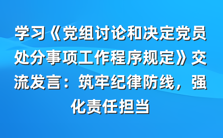 学习《党组讨论和决定党员处分事项工作程序规定》交流发言：筑牢纪律防线，强化责任担当