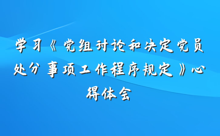 学习《党组讨论和决定党员处分事项工作程序规定》心得体会