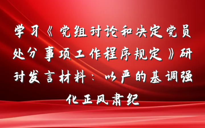 学习《党组讨论和决定党员处分事项工作程序规定》研讨发言材料：以严的基调强化正风肃纪