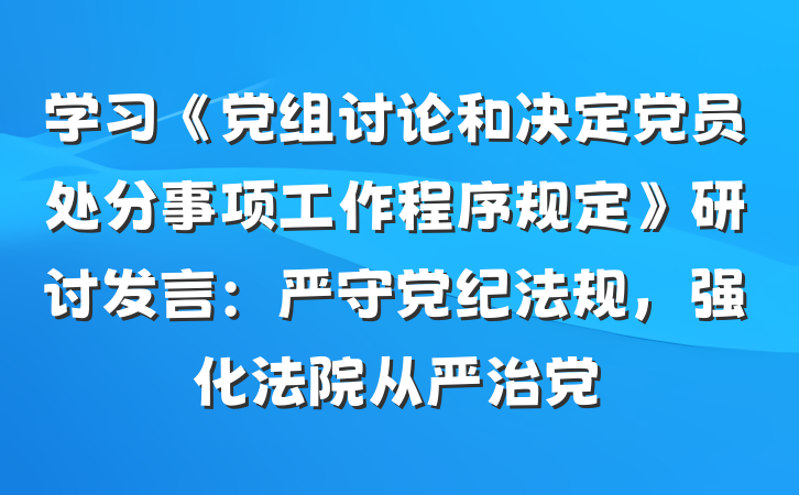 学习《党组讨论和决定党员处分事项工作程序规定》研讨发言：严守党纪法规，强化法院从严治党