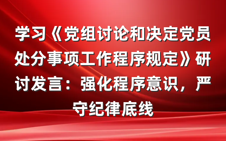 学习《党组讨论和决定党员处分事项工作程序规定》研讨发言：强化程序意识，严守纪律底线