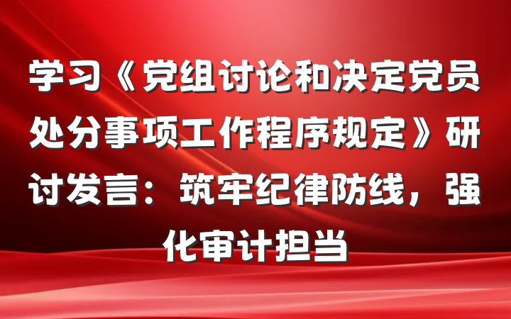 学习《党组讨论和决定党员处分事项工作程序规定》研讨发言：筑牢纪律防线，强化审计担当