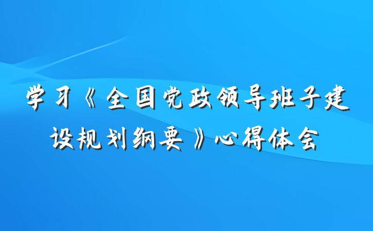 学习《全国党政领导班子建设规划纲要》心得体会