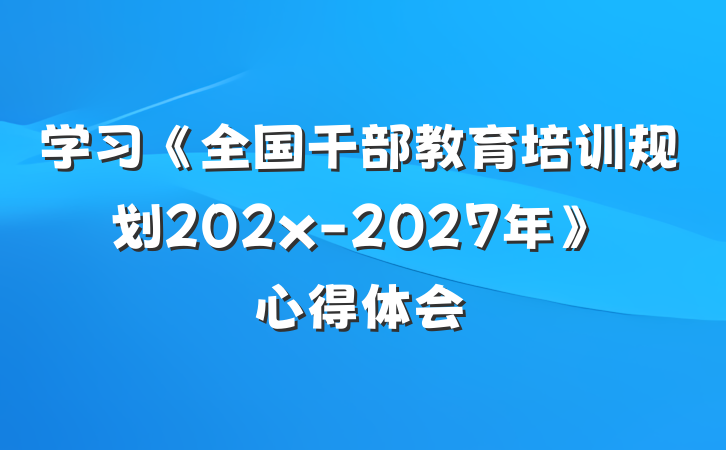 学习《全国干部教育培训规划202x-2027年》心得体会