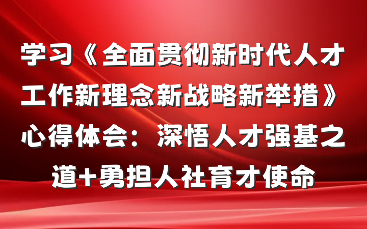 学习《全面贯彻新时代人才工作新理念新战略新举措》心得体会：深悟人才强基之道 勇担人社育才使命