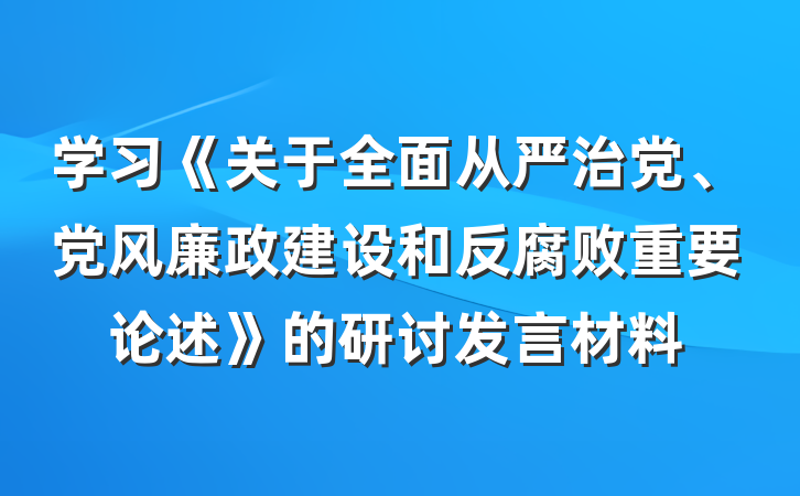 学习《关于全面从严治党、党风廉政建设和反腐败重要论述》的研讨发言材料