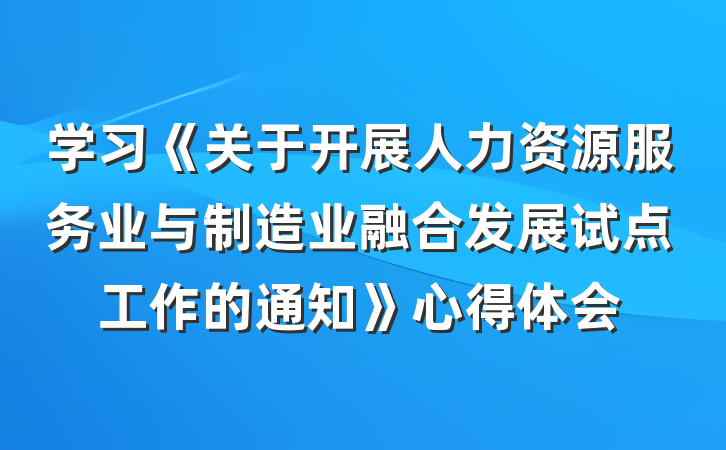 学习《关于开展人力资源服务业与制造业融合发展试点工作的通知》心得体会
