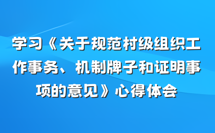 学习《关于规范村级组织工作事务、机制牌子和证明事项的意见》心得体会