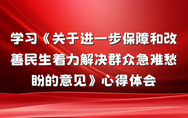 学习《关于进一步保障和改善民生着力解决群众急难愁盼的意见》心得体会