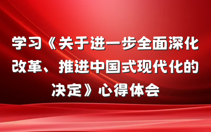 学习《关于进一步全面深化改革、推进中国式现代化的决定》心得体会