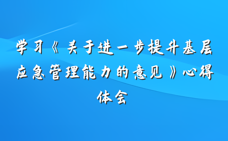 学习《关于进一步提升基层应急管理能力的意见》心得体会