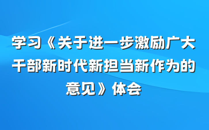 学习《关于进一步激励广大干部新时代新担当新作为的意见》体会