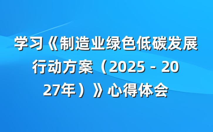 学习《制造业绿色低碳发展行动方案（2025－2027年）》心得体会