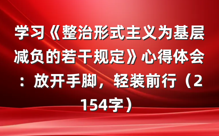学习《整治形式主义为基层减负的若干规定》心得体会：放开手脚，轻装前行（2154字）