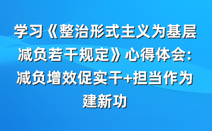 学习《整治形式主义为基层减负若干规定》心得体会:减负增效促实干 担当作为建新功