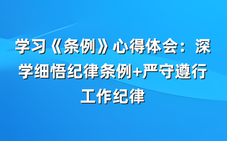 学习《条例》心得体会：深学细悟纪律条例 严守遵行工作纪律