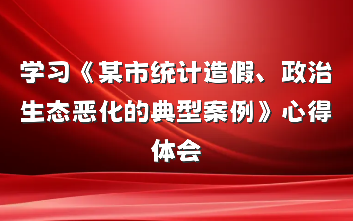 学习《某市统计造假、政治生态恶化的典型案例》心得体会