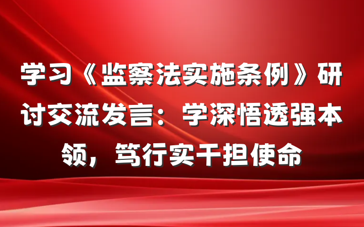 学习《监察法实施条例》研讨交流发言：学深悟透强本领，笃行实干担使命