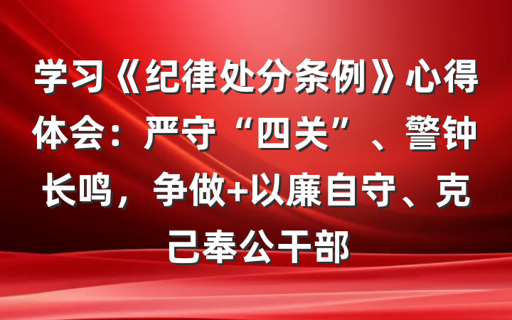 学习《纪律处分条例》心得体会：严守“四关”、警钟长鸣，争做 以廉自守、克己奉公干部
