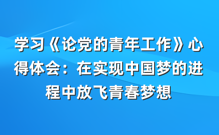 学习《论党的青年工作》心得体会：在实现中国梦的进程中放飞青春梦想