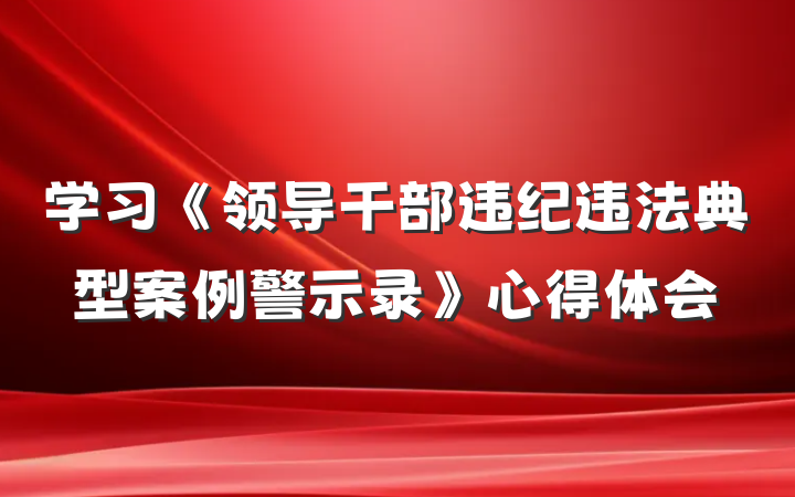 学习《领导干部违纪违法典型案例警示录》心得体会