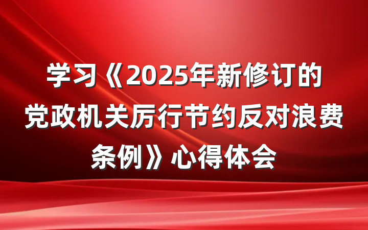学习《2025年新修订的党政机关厉行节约反对浪费条例》心得体会