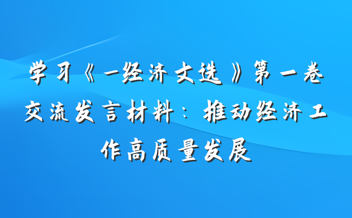 学习《_经济文选》第一卷交流发言材料：推动经济工作高质量发展