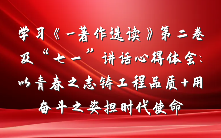 学习《_著作选读》第二卷及“七一”讲话心得体会:以青春之志铸工程品质 用奋斗之姿担时代使命