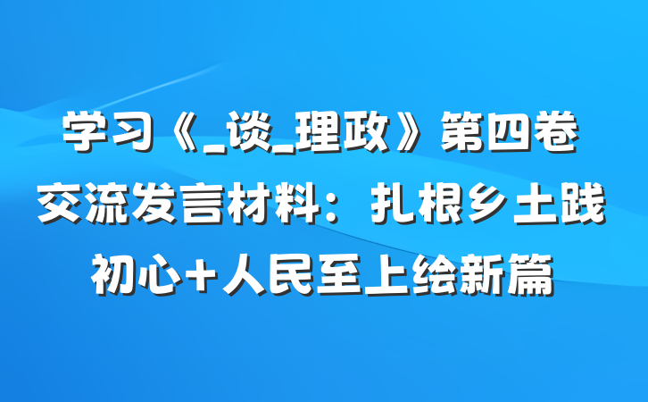 学习《_谈_理政》第四卷交流发言材料：扎根乡土践初心 人民至上绘新篇