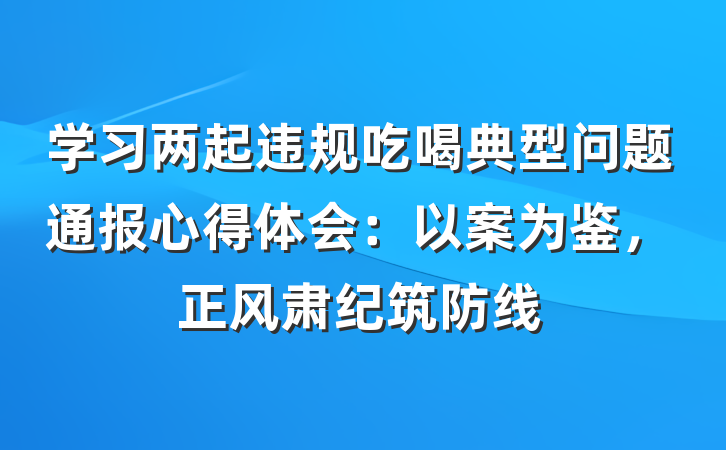 学习两起违规吃喝典型问题通报心得体会：以案为鉴，正风肃纪筑防线