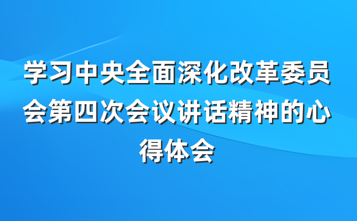 学习中央全面深化改革委员会第四次会议讲话精神的心得体会
